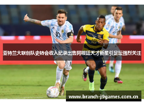 亚特兰大联创队史转会收入纪录出售阿根廷天才新星引足坛强烈关注 亚特兰大联创队史转会收入纪录出售阿根廷天才新星引足坛强烈关注