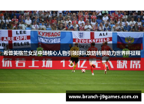希普英格兰女足中场核心人物引领球队攻防转换助力世界杯征程 希普英格兰女足中场核心人物引领球队攻防转换助力世界杯征程