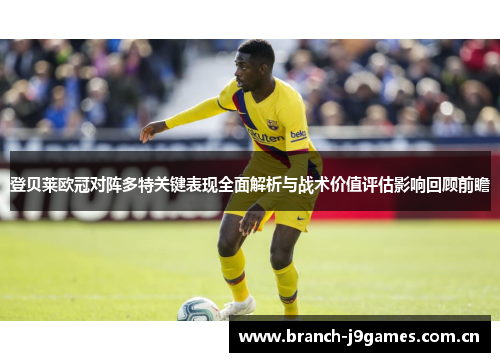 登贝莱欧冠对阵多特关键表现全面解析与战术价值评估影响回顾前瞻 登贝莱欧冠对阵多特关键表现全面解析与战术价值评估影响回顾前瞻