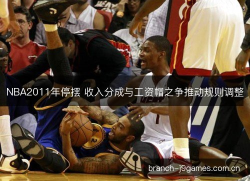 NBA2011年停摆 收入分成与工资帽之争推动规则调整 NBA2011年停摆 收入分成与工资帽之争推动规则调整